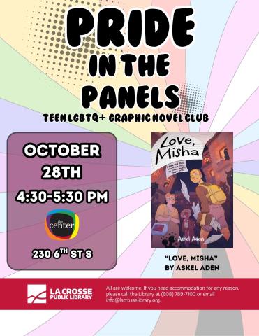 A flyer set on rainbow spiral background reads "Pride in the Panels: A Teen LGBTQ+ Graphic Novel Club." On the bottom left, Date and Time are listed as "October 28th from 4:30P-5:30PM" located at The Center (230 6th St S). At the bottom right a cover the book "Love, Misha" by Askel Aden shown, depicting a young androgynous youth with a shaved head, wearing a yellow backpack walking into a crowded street, towards a older woman, looking concerned wearing a yellow dress with glasses, and another dark skinned a