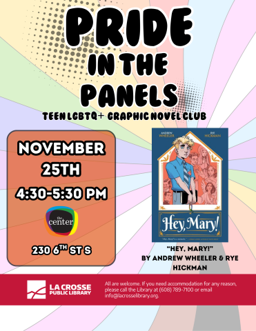 A flyer set on rainbow spiral background reads "Pride in the Panels: A Teen LGBTQ+ Graphic Novel Club." On the bottom left, Date and Time are listed as "November 25th from 4:30P-5:30PM" located at The Center (230 6th St S). At the bottom right a cover the book "Hey, Mary!" by Andrew Wheeler and Rye Hickamn shown, depicting a white male with blonde hair, dressed in a blue shirt and tie holding a black book, with a rainbow cord falling from his hand. He is framed by a house-shaped filled with orange transpare
