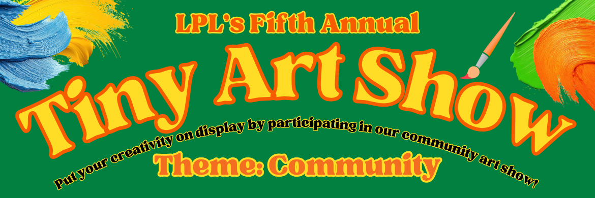 LPL's 5th Annual Tiny Art Show: Put your creativity on display by participating in our community art show! Theme: COMMUNITY